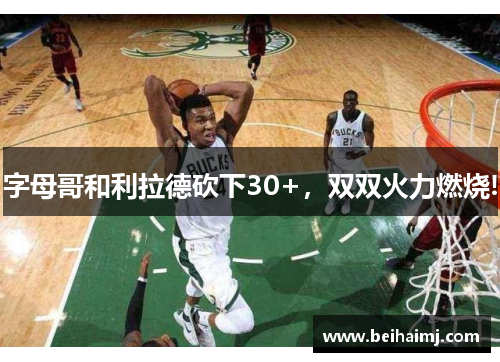 字母哥和利拉德砍下30+，双双火力燃烧!